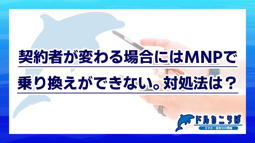 契約者が変わる場合にはMNPで乗り換えができない。対処法は？