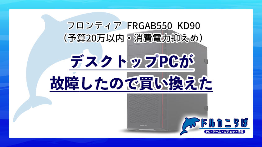 デスクトップPCが故障したので買い換えた【フロンティア FRGAB550 KD90（予算20万以内・消費電力抑えめ）】